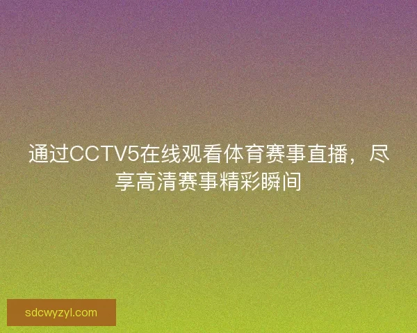 通过CCTV5在线观看体育赛事直播,尽享高清赛事精彩瞬间 通过CCTV5在线观看体育赛事直播,尽享高清赛事精彩瞬间