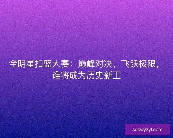 全明星扣篮大赛:巅峰对决,飞跃极限,谁将成为历史新王 全明星扣篮大赛:巅峰对决,飞跃极限,谁将成为历史新王
