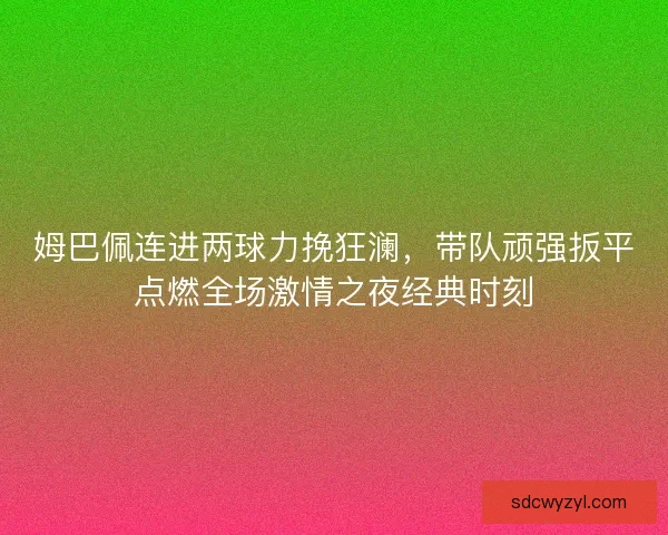 姆巴佩连进两球力挽狂澜，带队顽强扳平点燃全场激情之夜经典时刻
