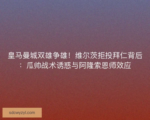 皇马曼城双雄争雄！维尔茨拒投拜仁背后：瓜帅战术诱惑与阿隆索恩师效应