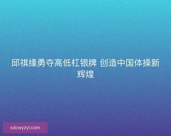 邱祺缘勇夺高低杠银牌 创造中国体操新辉煌