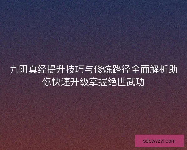 九阴真经提升技巧与修炼路径全面解析助你快速升级掌握绝世武功