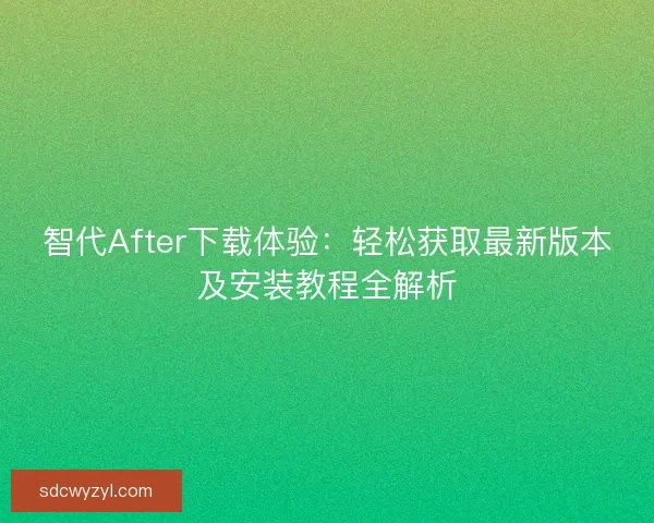 智代After下载体验：轻松获取最新版本及安装教程全解析