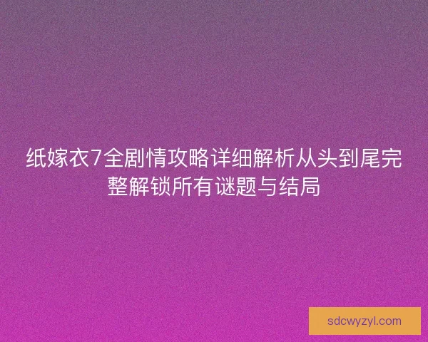 纸嫁衣7全剧情攻略详细解析从头到尾完整解锁所有谜题与结局
