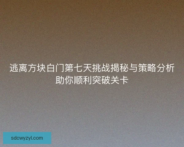 逃离方块白门第七天挑战揭秘与策略分析助你顺利突破关卡