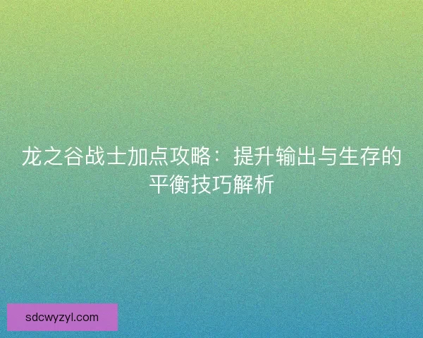 龙之谷战士加点攻略：提升输出与生存的平衡技巧解析