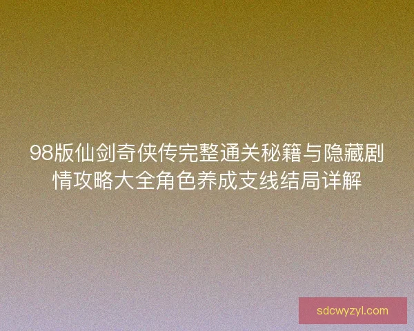 98版仙剑奇侠传完整通关秘籍与隐藏剧情攻略大全角色养成支线结局详解