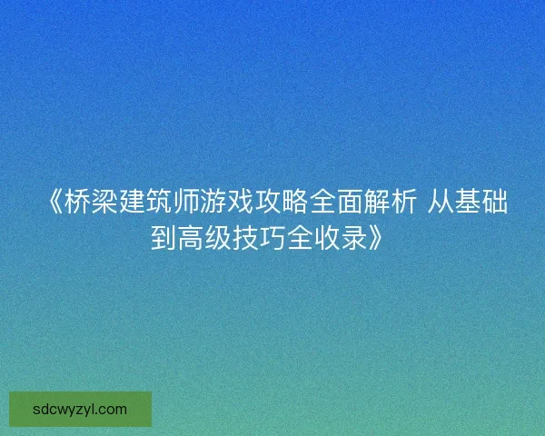 《桥梁建筑师游戏攻略全面解析 从基础到高级技巧全收录》