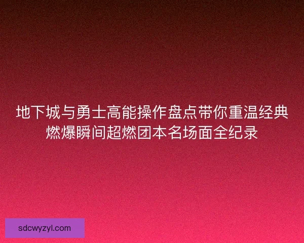 地下城与勇士高能操作盘点带你重温经典燃爆瞬间超燃团本名场面全纪录