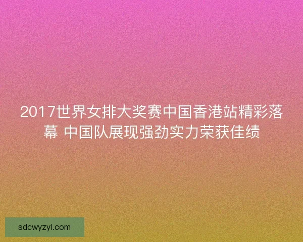 2017世界女排大奖赛中国香港站精彩落幕 中国队展现强劲实力荣获佳绩