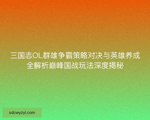 三国志OL群雄争霸策略对决与英雄养成全解析巅峰国战玩法深度揭秘