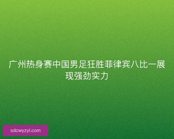 广州热身赛中国男足狂胜菲律宾八比一展现强劲实力