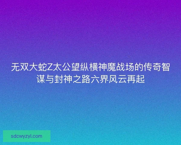 无双大蛇Z太公望纵横神魔战场的传奇智谋与封神之路六界风云再起
