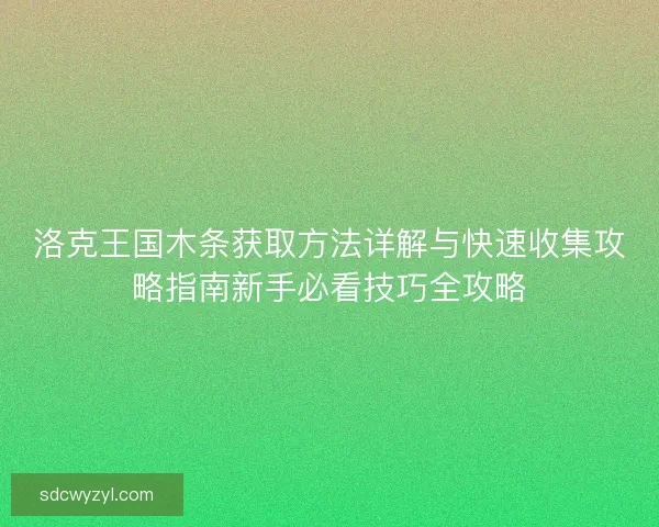 洛克王国木条获取方法详解与快速收集攻略指南新手必看技巧全攻略