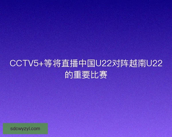 CCTV5+等将直播中国U22对阵越南U22的重要比赛
