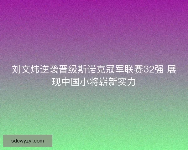 刘文炜逆袭晋级斯诺克冠军联赛32强 展现中国小将崭新实力