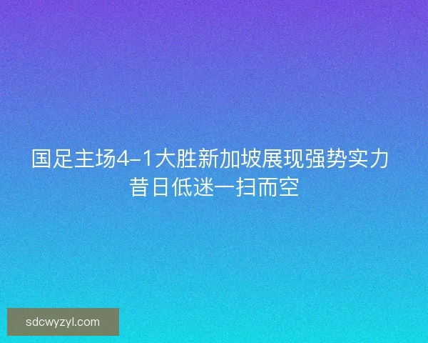 国足主场4-1大胜新加坡展现强势实力 昔日低迷一扫而空