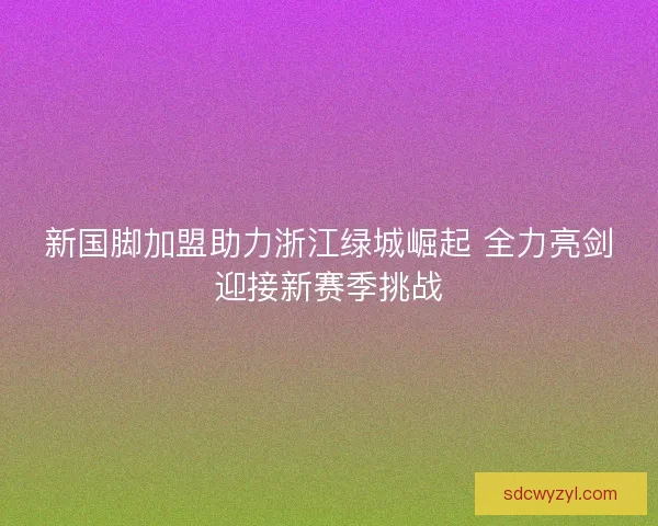 新国脚加盟助力浙江绿城崛起 全力亮剑迎接新赛季挑战