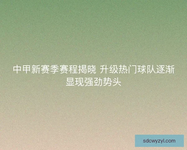 中甲新赛季赛程揭晓 升级热门球队逐渐显现强劲势头 中甲新赛季赛程揭晓 升级热门球队逐渐显现强劲势头