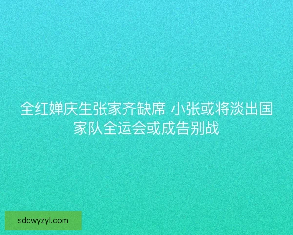 全红婵庆生张家齐缺席 小张或将淡出国家队全运会或成告别战