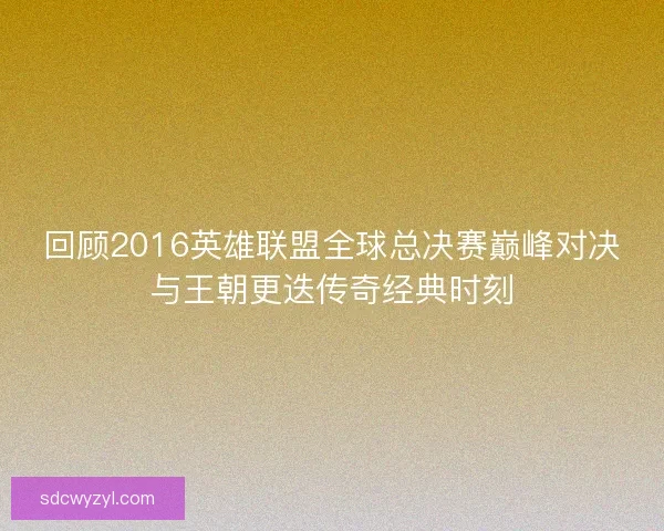 回顾2016英雄联盟全球总决赛巅峰对决与王朝更迭传奇经典时刻