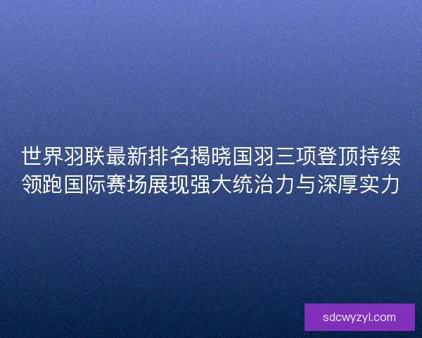 世界羽联最新排名揭晓国羽三项登顶持续领跑国际赛场展现强大统治力与深厚实力