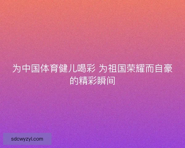 为中国体育健儿喝彩 为祖国荣耀而自豪的精彩瞬间