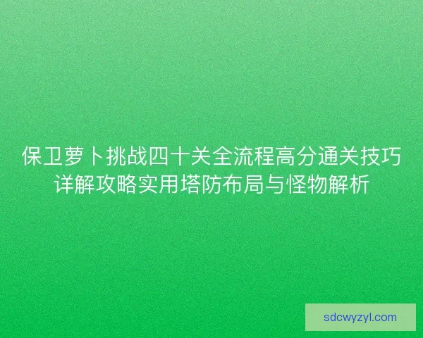 保卫萝卜挑战四十关全流程高分通关技巧详解攻略实用塔防布局与怪物解析 保卫萝卜挑战四十关全流程高分通关技巧详解攻略实用塔防布局与怪物解析