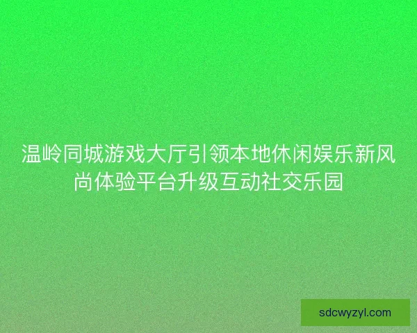 温岭同城游戏大厅引领本地休闲娱乐新风尚体验平台升级互动社交乐园