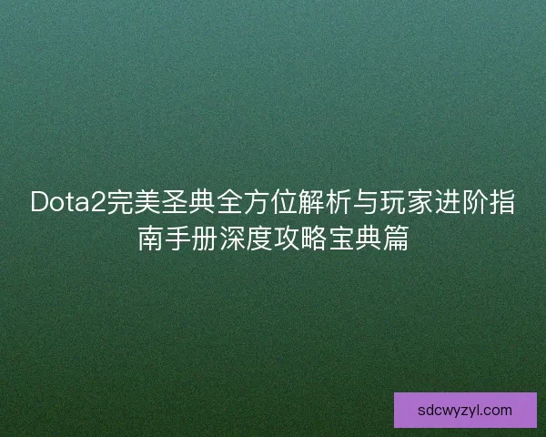 Dota2完美圣典全方位解析与玩家进阶指南手册深度攻略宝典篇 Dota2完美圣典全方位解析与玩家进阶指南手册深度攻略宝典篇