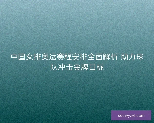 中国女排奥运赛程安排全面解析 助力球队冲击金牌目标 中国女排奥运赛程安排全面解析 助力球队冲击金牌目标