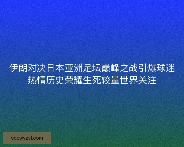 伊朗对决日本亚洲足坛巅峰之战引爆球迷热情历史荣耀生死较量世界关注