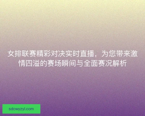 女排联赛精彩对决实时直播，为您带来激情四溢的赛场瞬间与全面赛况解析