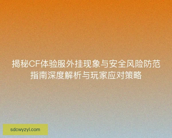 揭秘CF体验服外挂现象与安全风险防范指南深度解析与玩家应对策略 揭秘CF体验服外挂现象与安全风险防范指南深度解析与玩家应对策略