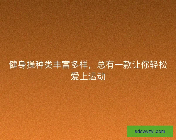 健身操种类丰富多样,总有一款让你轻松爱上运动 健身操种类丰富多样,总有一款让你轻松爱上运动