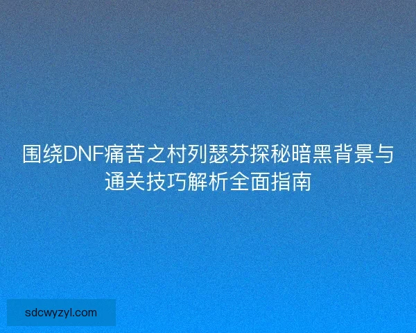 围绕DNF痛苦之村列瑟芬探秘暗黑背景与通关技巧解析全面指南