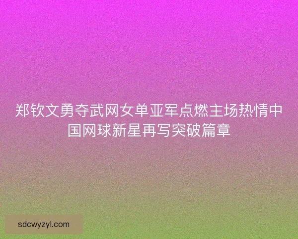 郑钦文勇夺武网女单亚军点燃主场热情中国网球新星再写突破篇章