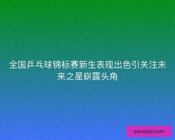 全国乒乓球锦标赛新生表现出色引关注未来之星崭露头角