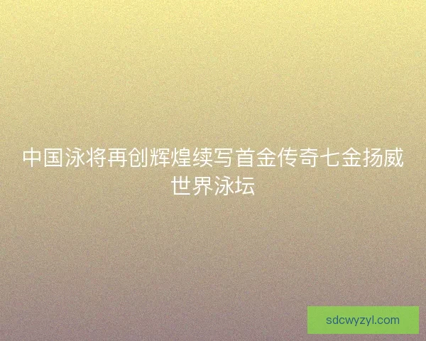 中国泳将再创辉煌续写首金传奇七金扬威世界泳坛 中国泳将再创辉煌续写首金传奇七金扬威世界泳坛