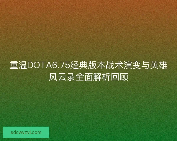 重温DOTA6.75经典版本战术演变与英雄风云录全面解析回顾