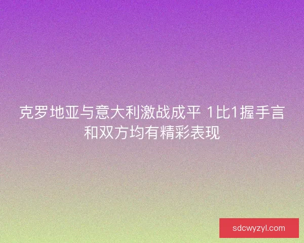 克罗地亚与意大利激战成平 1比1握手言和双方均有精彩表现