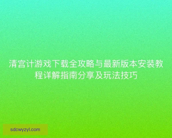 清宫计游戏下载全攻略与最新版本安装教程详解指南分享及玩法技巧