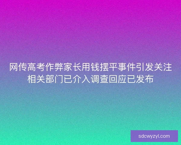网传高考作弊家长用钱摆平事件引发关注相关部门已介入调查回应已发布