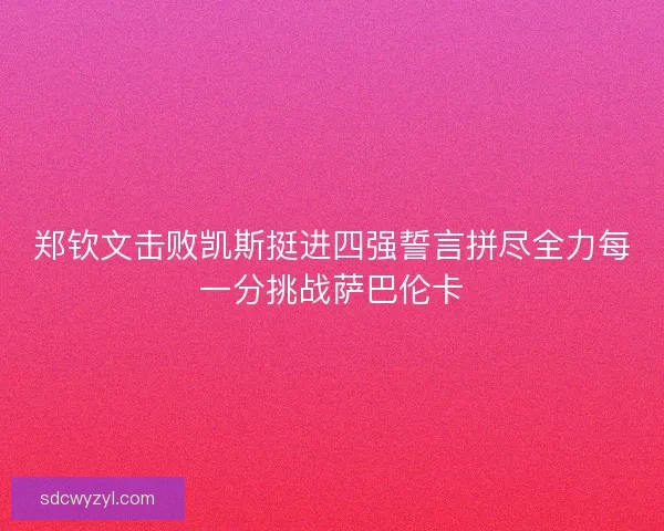 郑钦文击败凯斯挺进四强誓言拼尽全力每一分挑战萨巴伦卡