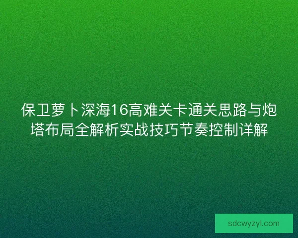 保卫萝卜深海16高难关卡通关思路与炮塔布局全解析实战技巧节奏控制详解 保卫萝卜深海16高难关卡通关思路与炮塔布局全解析实战技巧节奏控制详解